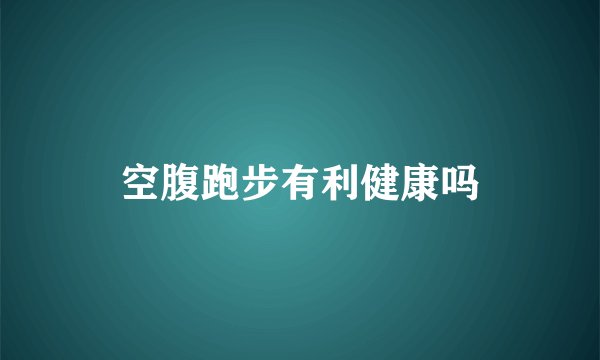 空腹跑步有利健康吗