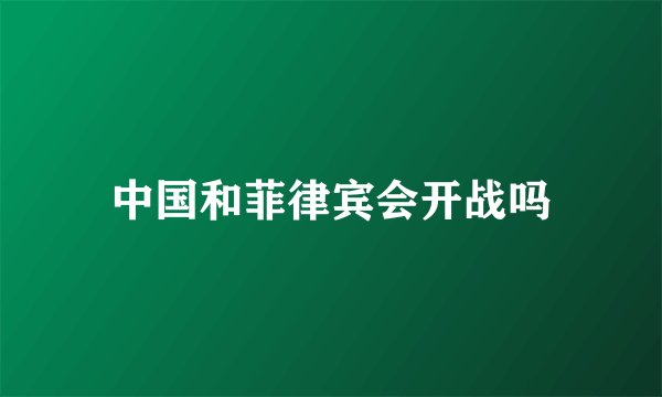 中国和菲律宾会开战吗