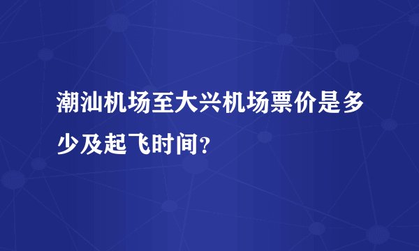 潮汕机场至大兴机场票价是多少及起飞时间？