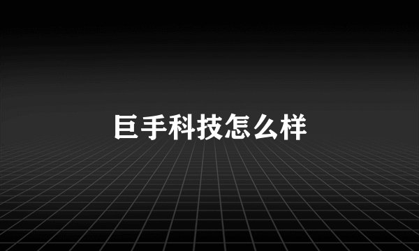 巨手科技怎么样