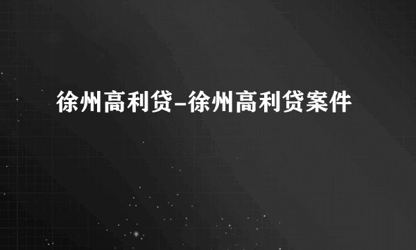 徐州高利贷-徐州高利贷案件