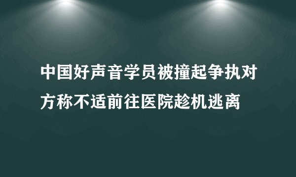 中国好声音学员被撞起争执对方称不适前往医院趁机逃离
