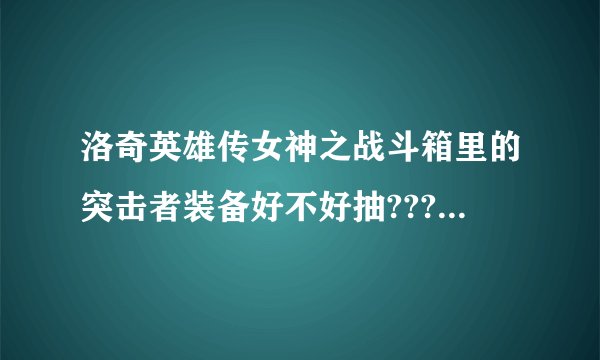洛奇英雄传女神之战斗箱里的突击者装备好不好抽???还有，刷突击者材料一套要多久｛除了裤子碎片｝广东一区