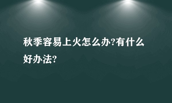 秋季容易上火怎么办?有什么好办法?