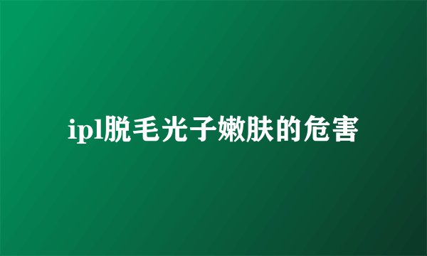 ipl脱毛光子嫩肤的危害