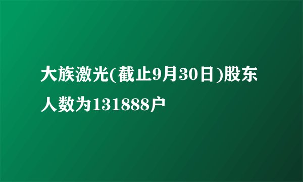 大族激光(截止9月30日)股东人数为131888户