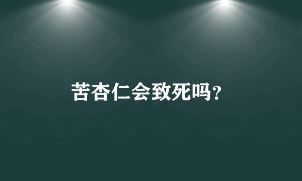 苦杏仁会致死吗？