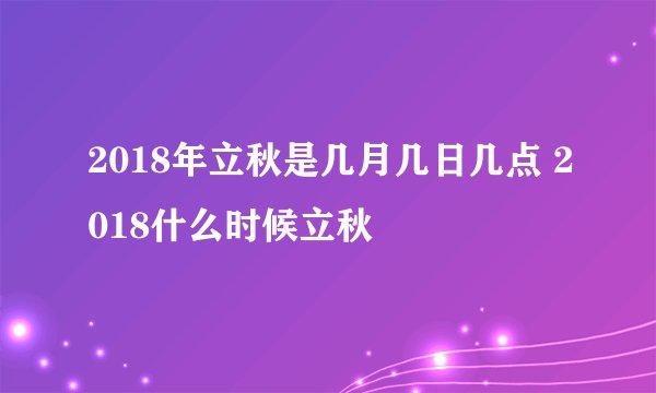 2018年立秋是几月几日几点 2018什么时候立秋