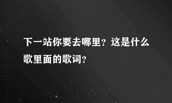 下一站你要去哪里？这是什么歌里面的歌词？