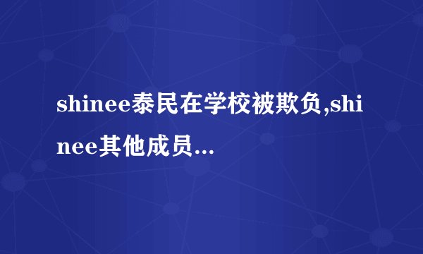 shinee泰民在学校被欺负,shinee其他成员的反应是什么
