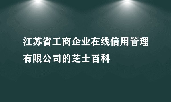 江苏省工商企业在线信用管理有限公司的芝士百科
