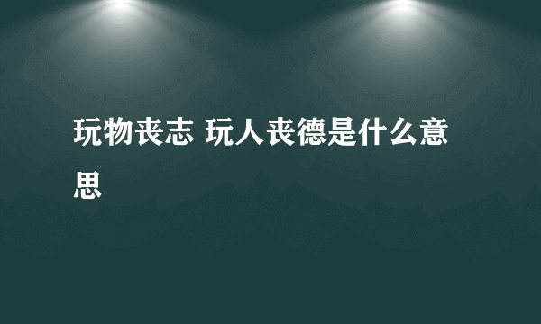 玩物丧志 玩人丧德是什么意思