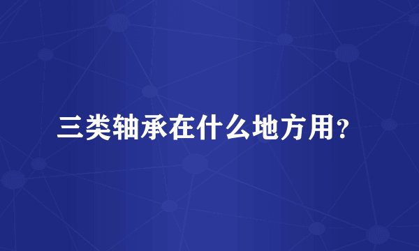 三类轴承在什么地方用？