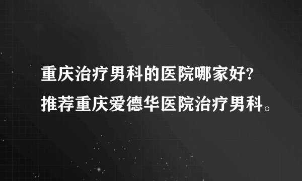 重庆治疗男科的医院哪家好?推荐重庆爱德华医院治疗男科。