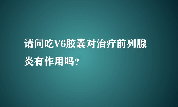 请问吃V6胶囊对治疗前列腺炎有作用吗？