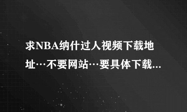 求NBA纳什过人视频下载地址…不要网站…要具体下载地址…具体要求见描述：