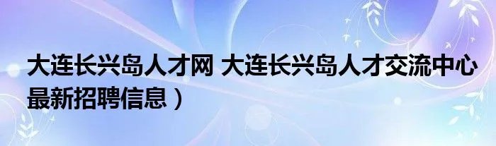 大连长兴岛人才网 大连长兴岛人才交流中心最新招聘信息）