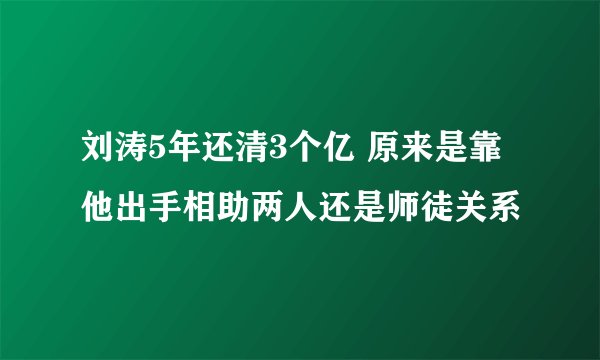 刘涛5年还清3个亿 原来是靠他出手相助两人还是师徒关系