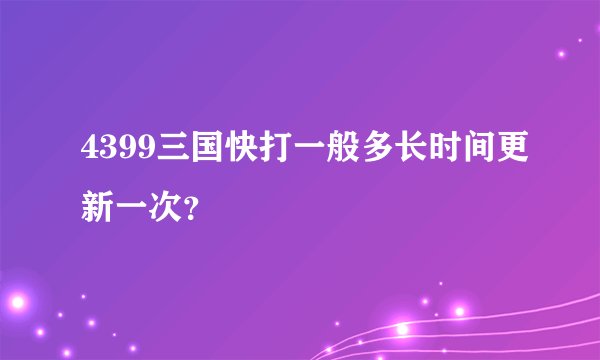 4399三国快打一般多长时间更新一次？