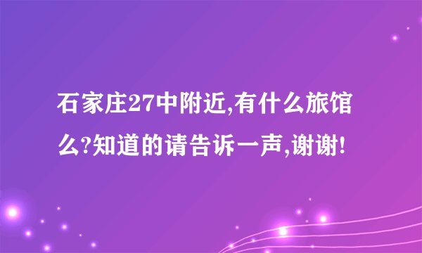 石家庄27中附近,有什么旅馆么?知道的请告诉一声,谢谢!