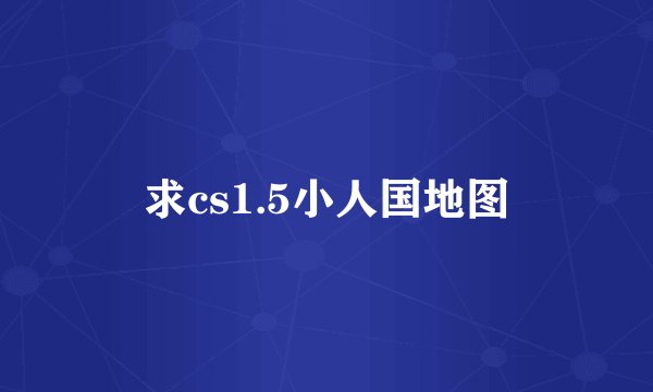 求cs1.5小人国地图