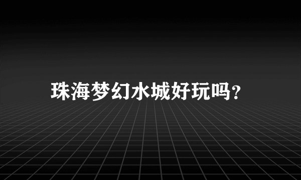 珠海梦幻水城好玩吗？