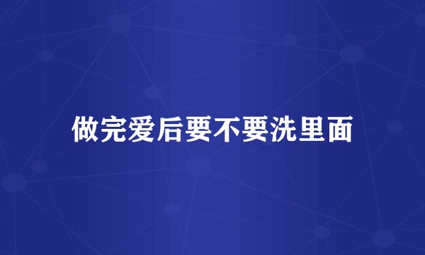 做完爱后要不要洗里面