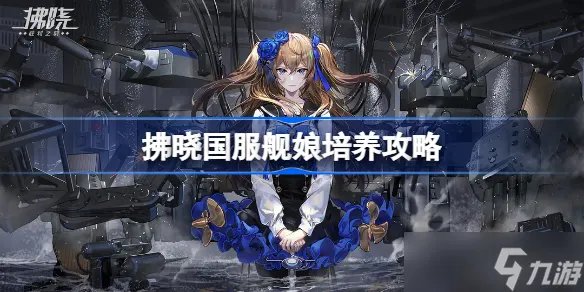 《拂晓》国服舰娘培养攻略 胜利之刻舰娘怎么培养