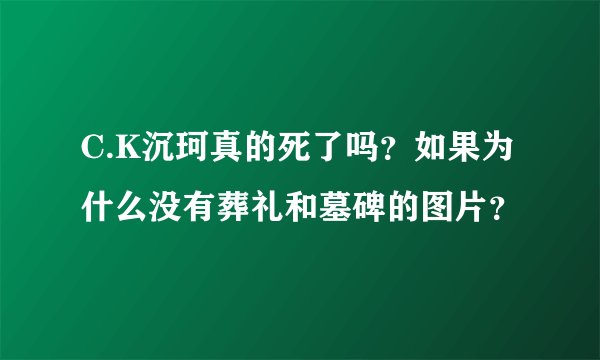 C.K沉珂真的死了吗？如果为什么没有葬礼和墓碑的图片？