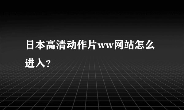 日本高清动作片ww网站怎么进入？