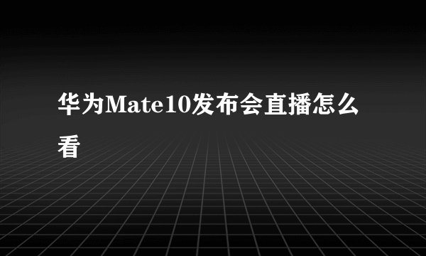 华为Mate10发布会直播怎么看
