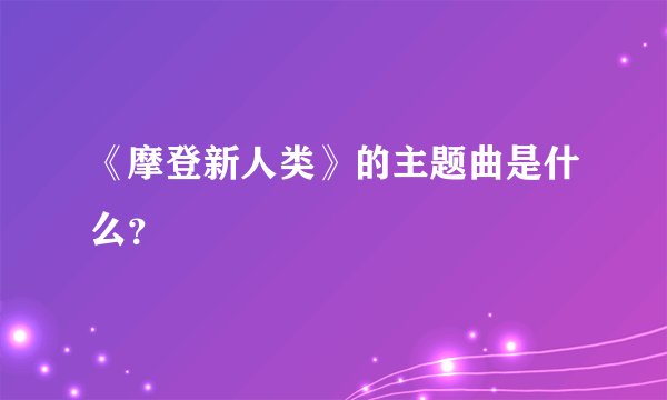 《摩登新人类》的主题曲是什么？