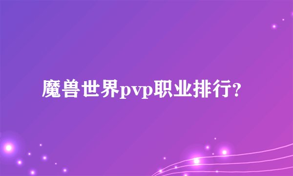 魔兽世界pvp职业排行?