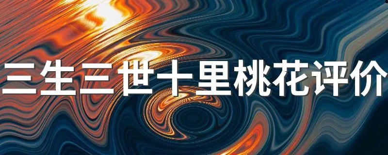 三生三世十里桃花评价 这些评价都很中肯客观