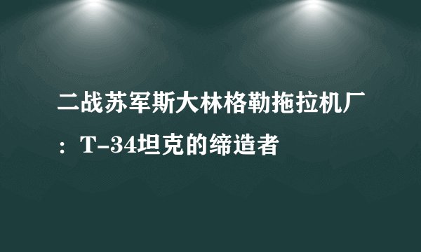 二战苏军斯大林格勒拖拉机厂：T-34坦克的缔造者