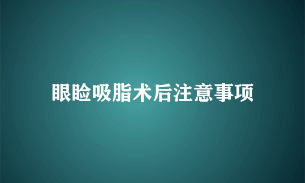 眼睑吸脂术后注意事项