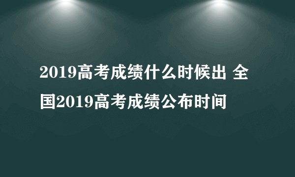 2019高考成绩什么时候出 全国2019高考成绩公布时间