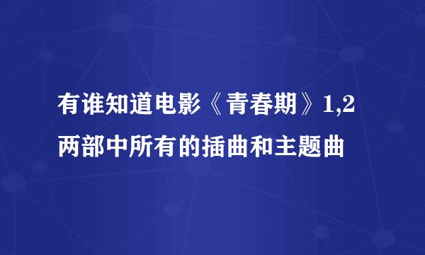 有谁知道电影《青春期》1,2两部中所有的插曲和主题曲