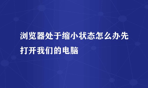 浏览器处于缩小状态怎么办先打开我们的电脑