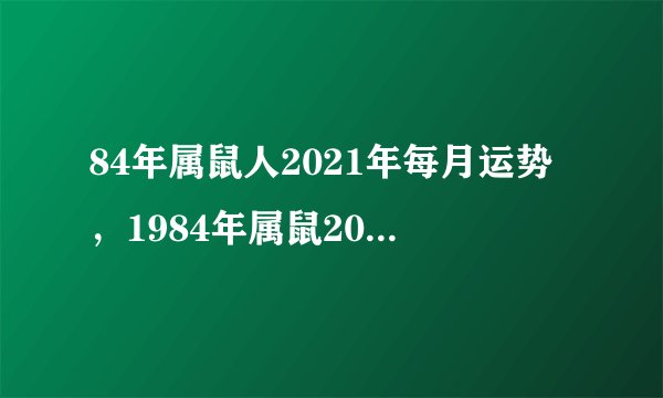 84年属鼠人2021年每月运势，1984年属鼠2021年运势及运程
