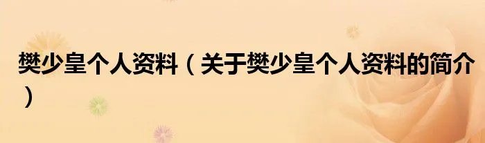 樊少皇个人资料（关于樊少皇个人资料的简介）