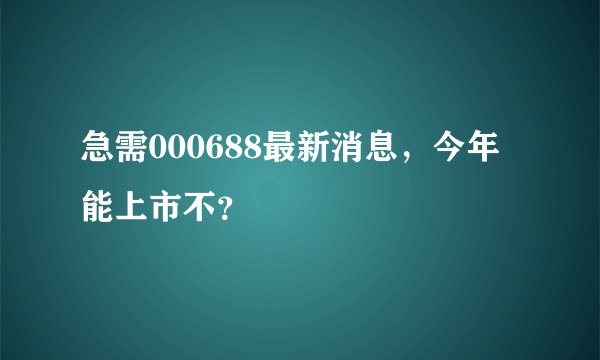 急需000688最新消息，今年能上市不？