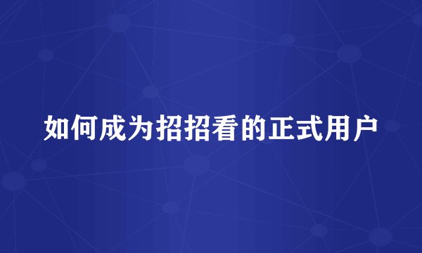如何成为招招看的正式用户