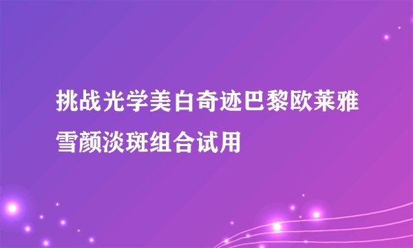 挑战光学美白奇迹巴黎欧莱雅雪颜淡斑组合试用