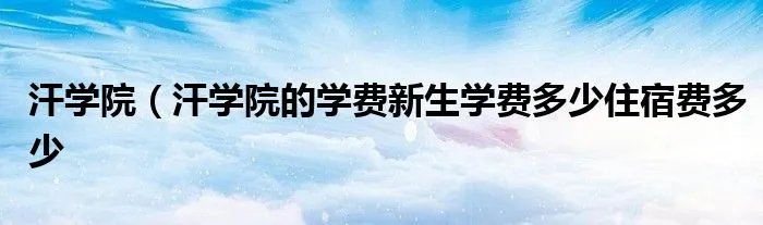 汗学院（汗学院的学费新生学费多少住宿费多少