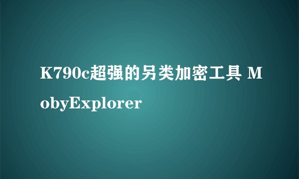 K790c超强的另类加密工具 MobyExplorer