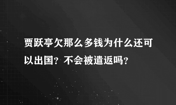贾跃亭欠那么多钱为什么还可以出国？不会被遣返吗？