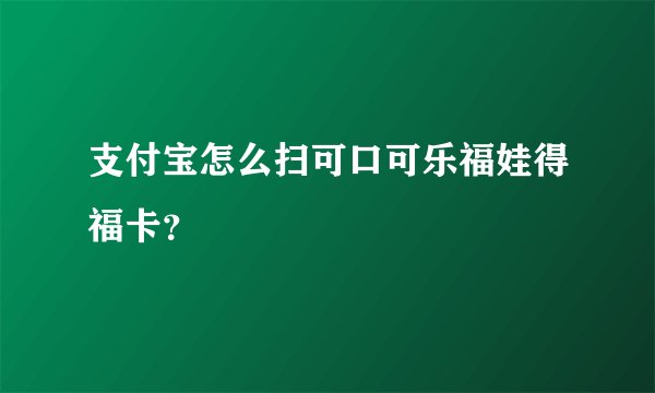 支付宝怎么扫可口可乐福娃得福卡？