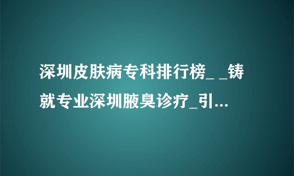 深圳皮肤病专科排行榜_ _铸就专业深圳腋臭诊疗_引起腋臭的原因有哪些