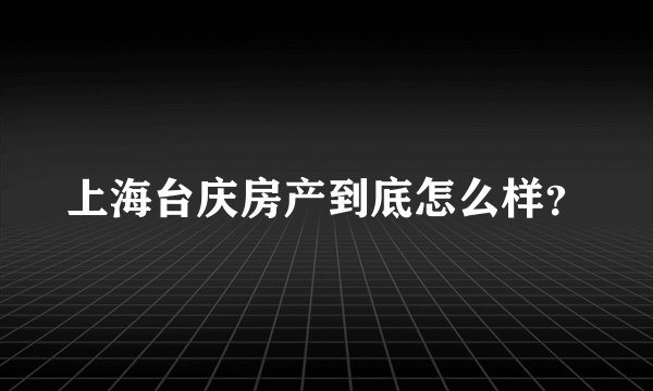 上海台庆房产到底怎么样？